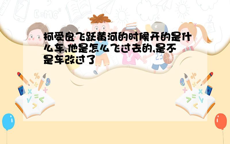 柯受良飞跃黄河的时候开的是什么车,他是怎么飞过去的,是不是车改过了