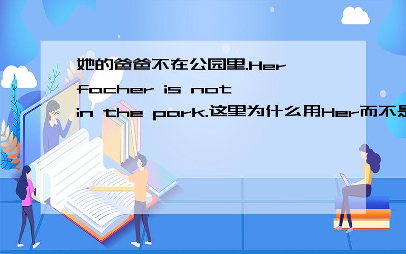 她的爸爸不在公园里.Her facher is not in the park.这里为什么用Her而不是She