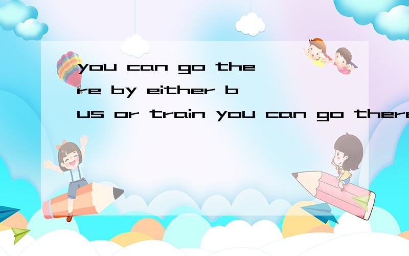 you can go there by either bus or train you can go there either by bus or by train哪个是正确的?还有you can either go there by bus or by train对不对?