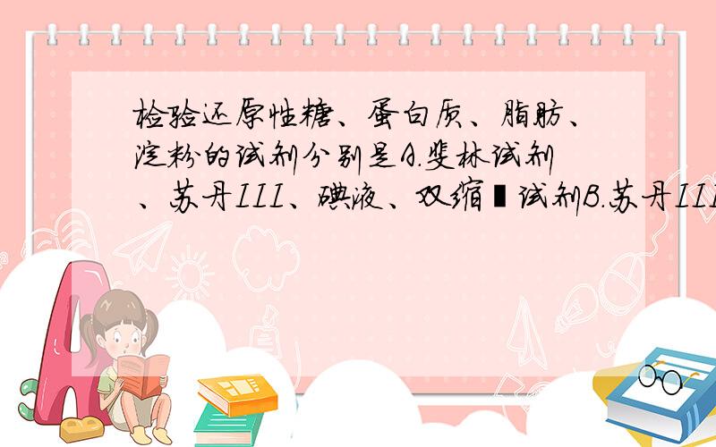 检验还原性糖、蛋白质、脂肪、淀粉的试剂分别是A.斐林试剂、苏丹III、碘液、双缩脲试剂B.苏丹III、斐林试剂、双缩脲试剂、碘液C.双缩脲试剂、斐林试剂、碘液、苏丹IIID.斐林试剂、双缩