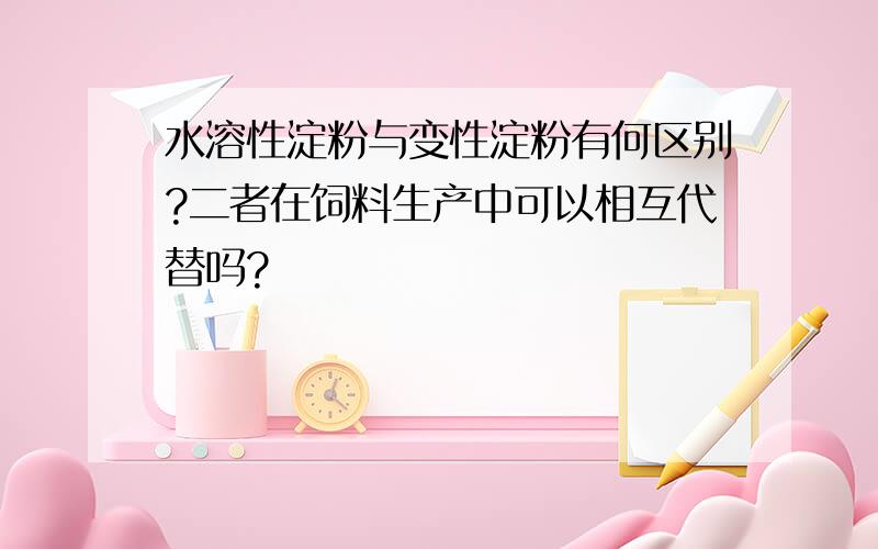 水溶性淀粉与变性淀粉有何区别?二者在饲料生产中可以相互代替吗?