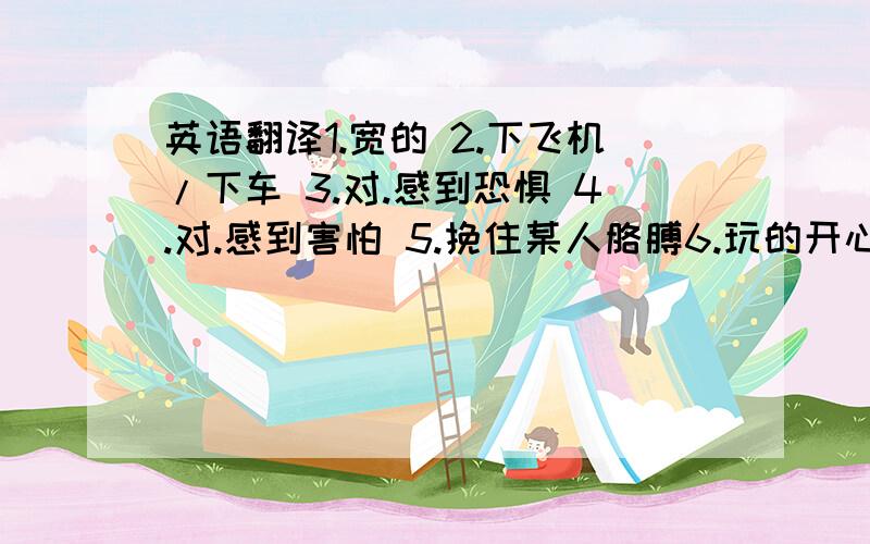 英语翻译1.宽的 2.下飞机/下车 3.对.感到恐惧 4.对.感到害怕 5.挽住某人胳膊6.玩的开心 7.该做某事的时候 8.照相 9.无论何时 10.通电话 11.年长一点12.在飞机场