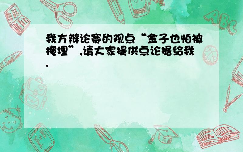 我方辩论赛的观点“金子也怕被掩埋”,请大家提供点论据给我.