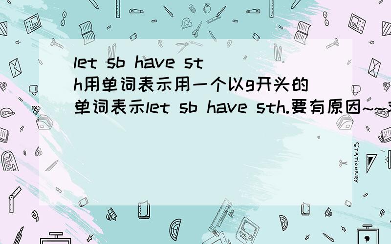 let sb have sth用单词表示用一个以g开头的单词表示let sb have sth.要有原因~~求真人解答~~有分~~求真人解答~~