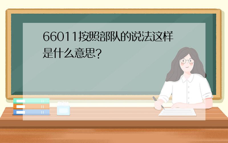 66011按照部队的说法这样是什么意思?