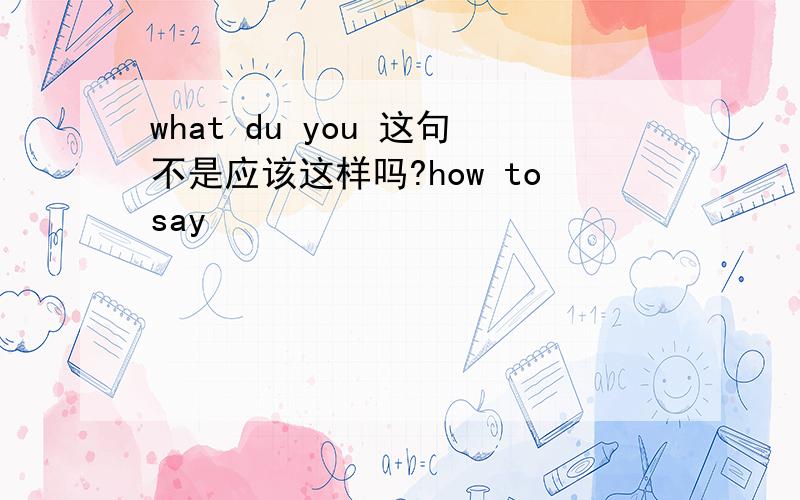 what du you 这句不是应该这样吗?how tosay