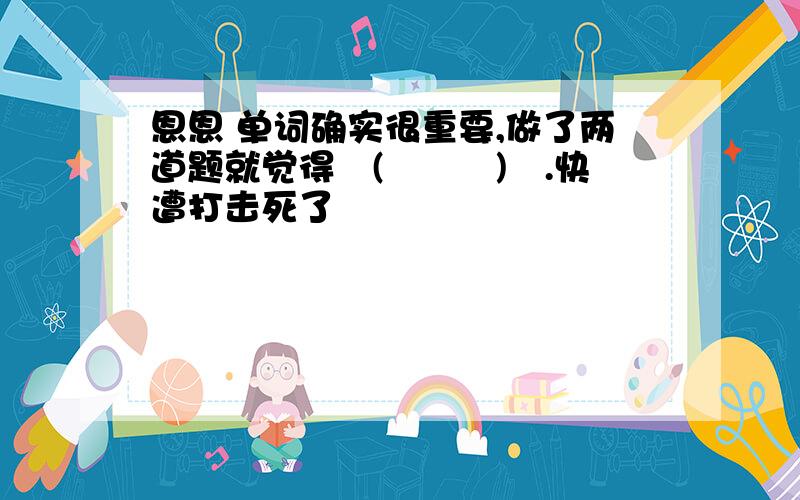 恩恩 单词确实很重要,做了两道题就觉得╮(╯▽╰)╭.快遭打击死了