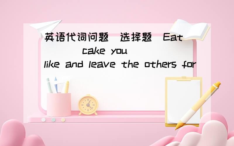 英语代词问题(选择题)Eat ( ) cake you like and leave the others for ( ) comes in late.A.any,who    B.every,whoever   C.whichever,whoever     D.either,whoever我想知道第一空填whichever还是either?还有either的用法是什么咧?放