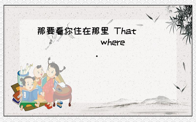 那要看你住在那里 That ___ ___ where ___ ___.