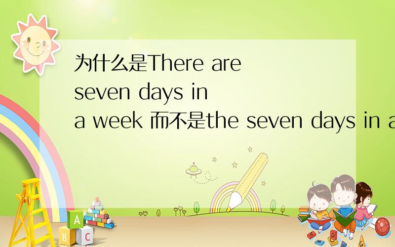 为什么是There are seven days in a week 而不是the seven days in a week 用不用这个不定冠词有何说法?如果此题用了the 是否是错的