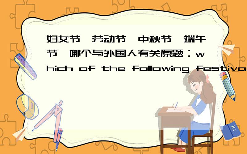 妇女节,劳动节,中秋节,端午节,哪个与外国人有关原题：which of the following festivals is related with foreingners__________a:women's day b:labor's day c：mid-autumn d:dragon-boat day