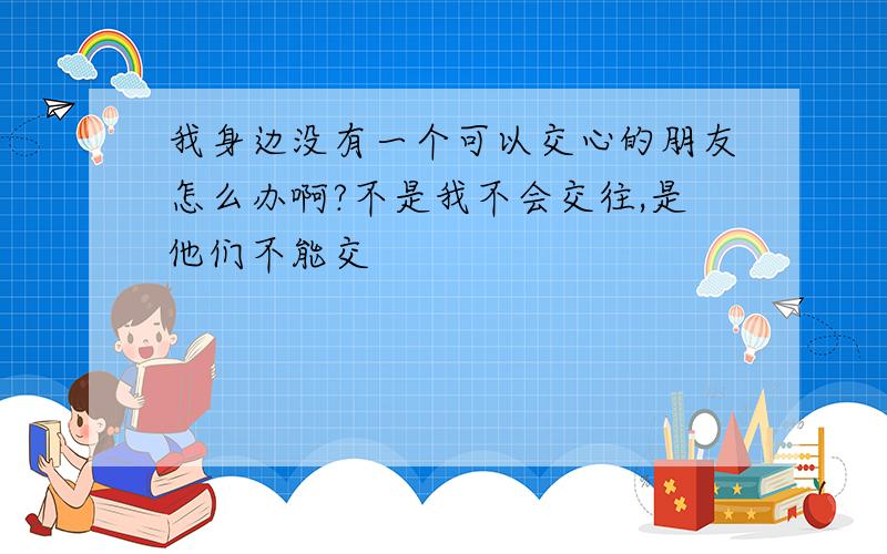 我身边没有一个可以交心的朋友怎么办啊?不是我不会交往,是他们不能交