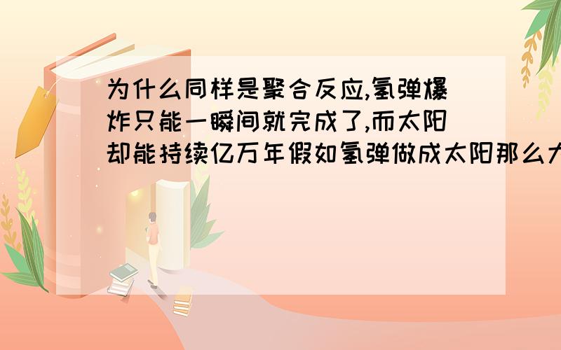 为什么同样是聚合反应,氢弹爆炸只能一瞬间就完成了,而太阳却能持续亿万年假如氢弹做成太阳那么大,是不是也就一瞬间就炸掉了呢?