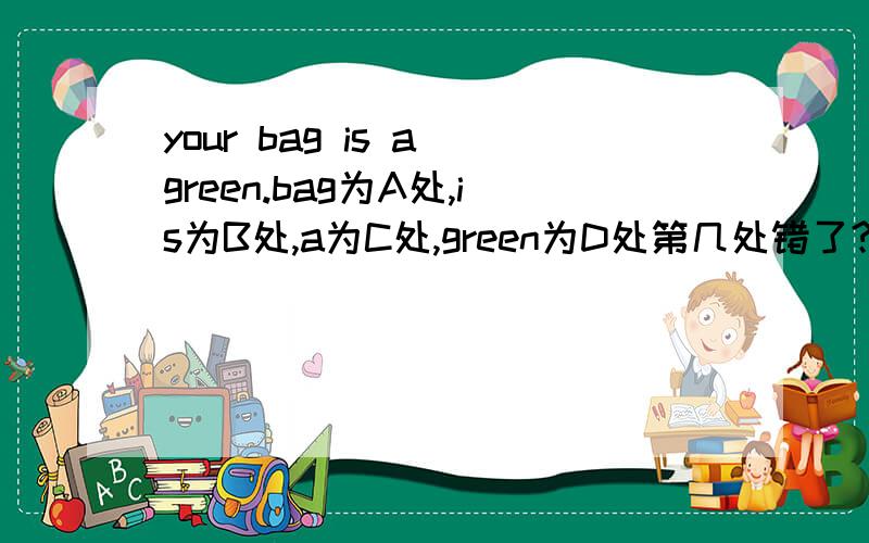 your bag is a green.bag为A处,is为B处,a为C处,green为D处第几处错了?改正成?