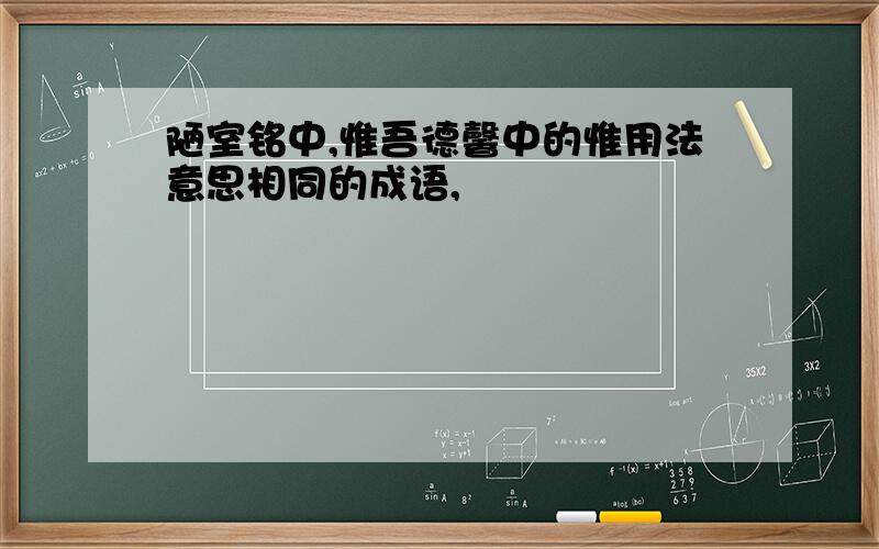 陋室铭中,惟吾德馨中的惟用法意思相同的成语,