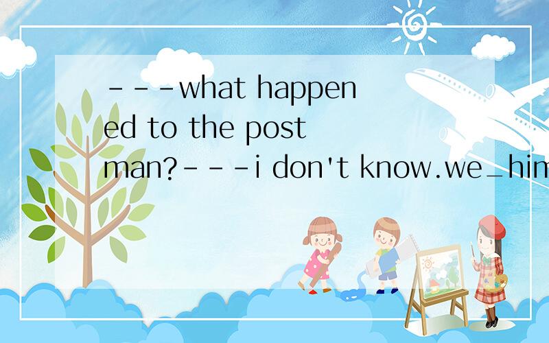 ---what happened to the postman?---i don't know.we_him around here.A.haven't seenB.aren't seeingC.don't seeD.didn't see.