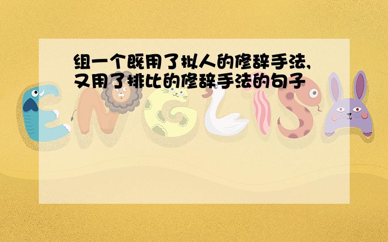 组一个既用了拟人的修辞手法,又用了排比的修辞手法的句子