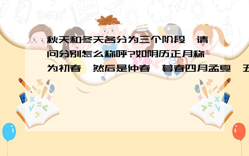 秋天和冬天各分为三个阶段,请问分别怎么称呼?如阴历正月称为初春,然后是仲春、暮春四月孟夏,五月仲夏,六月季夏那么接下去应该是什么呢?