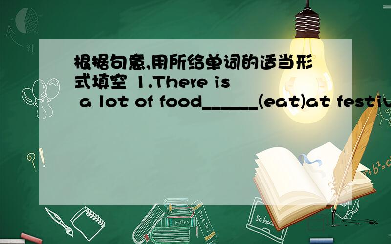 根据句意,用所给单词的适当形式填空 1.There is a lot of food______(eat)at festivals.2.It takes twenty minutes______(get )to the nearest town by car from here.