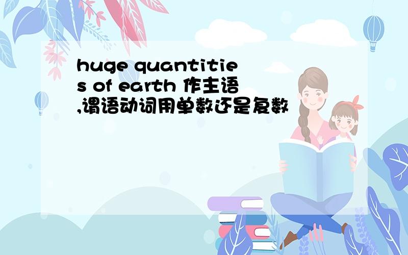 huge quantities of earth 作主语,谓语动词用单数还是复数