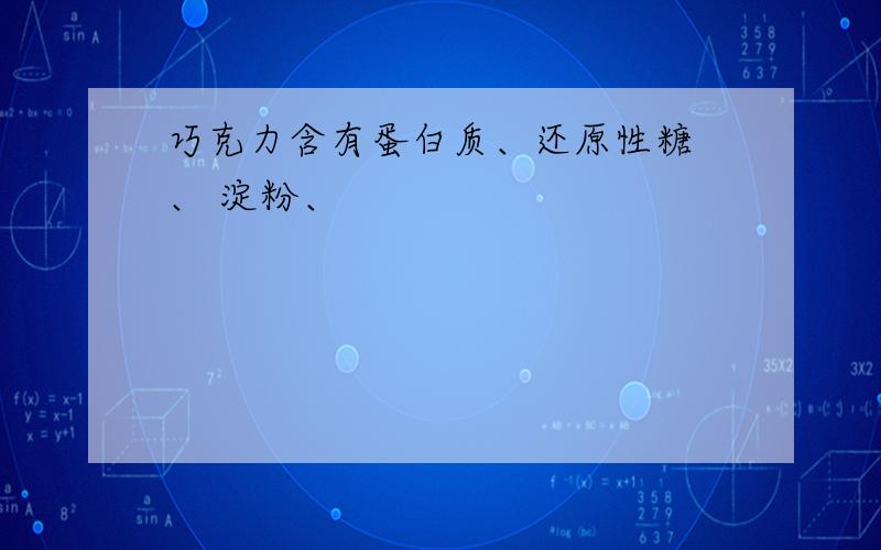 巧克力含有蛋白质、还原性糖 、 淀粉、