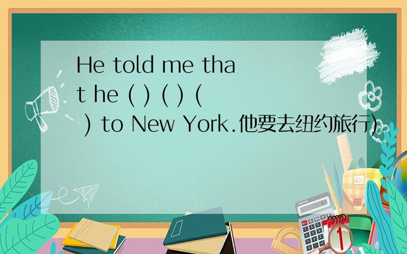 He told me that he ( ) ( ) ( ) to New York.他要去纽约旅行)