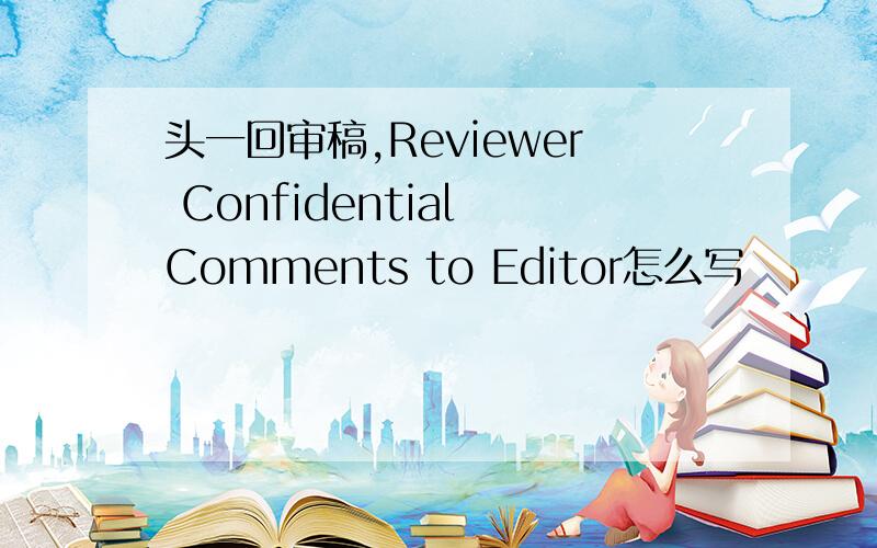 头一回审稿,Reviewer Confidential Comments to Editor怎么写