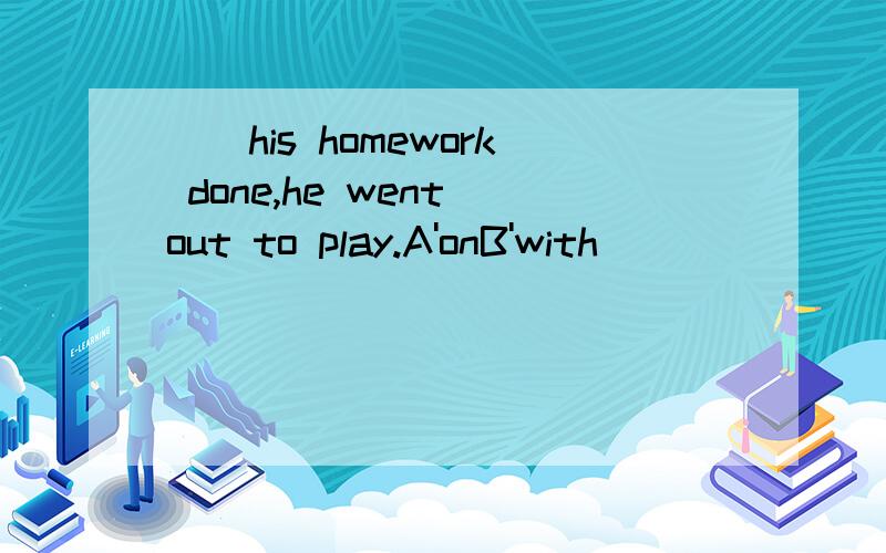 __his homework done,he went out to play.A'onB'with