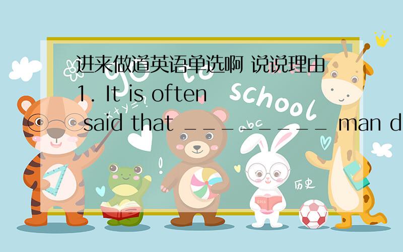 进来做道英语单选啊 说说理由1. It is often said that ________ man differs from ________ animals in that he can think and speak .A. the; the    B. a; the            C. 不填; the            D. 不填; 不填