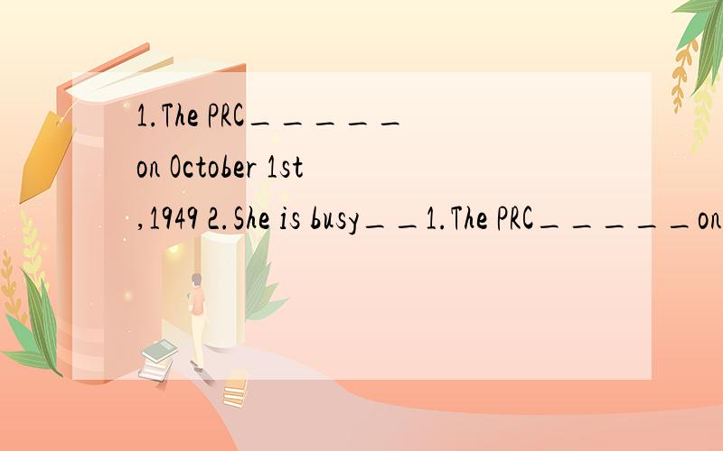1.The PRC_____on October 1st,1949 2.She is busy__1.The PRC_____on October 1st,19492.She is busy_____ all day and night3.I have had this pair of shoes for five years,they are worn____4.The boy has_____ up his mind to learn English well5.Drivers should