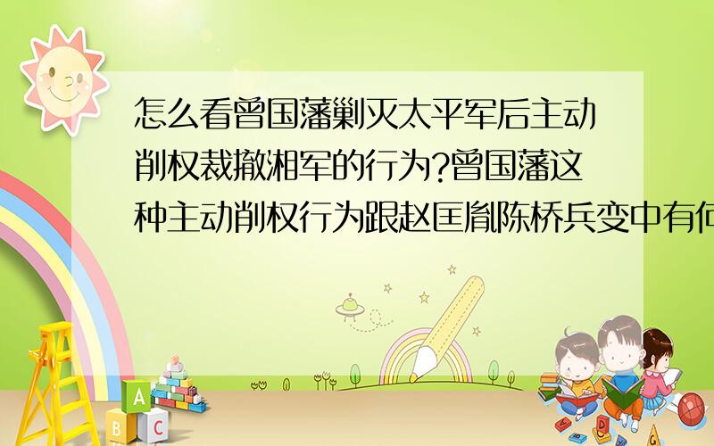 怎么看曾国藩剿灭太平军后主动削权裁撤湘军的行为?曾国藩这种主动削权行为跟赵匡胤陈桥兵变中有何感想?