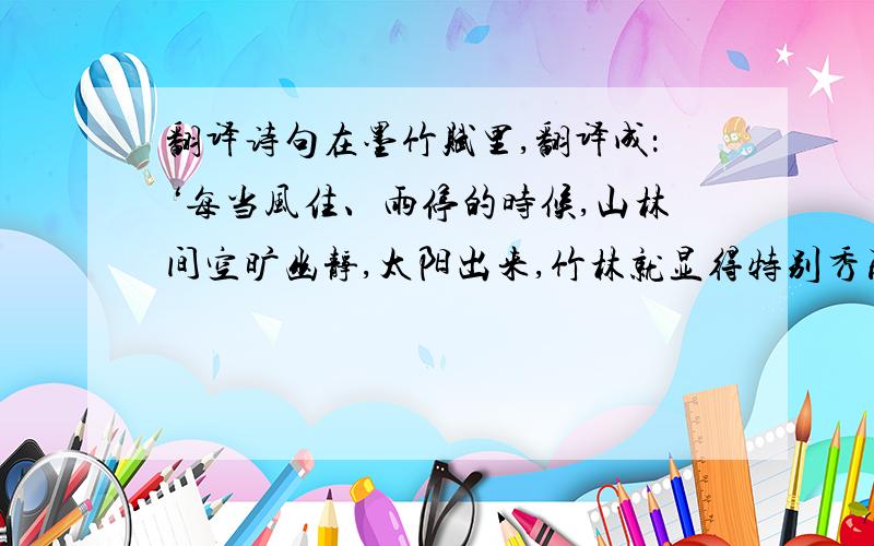 翻译诗句在墨竹赋里,翻译成：‘每当风住、雨停的时候,山林间空旷幽静,太阳出来,竹林就显得特别秀丽茂盛,布满了整个山谷.竹叶像是翠鸟的羽毛,竹上的青皮像是青玉,非常淡薄,竹上的寒露