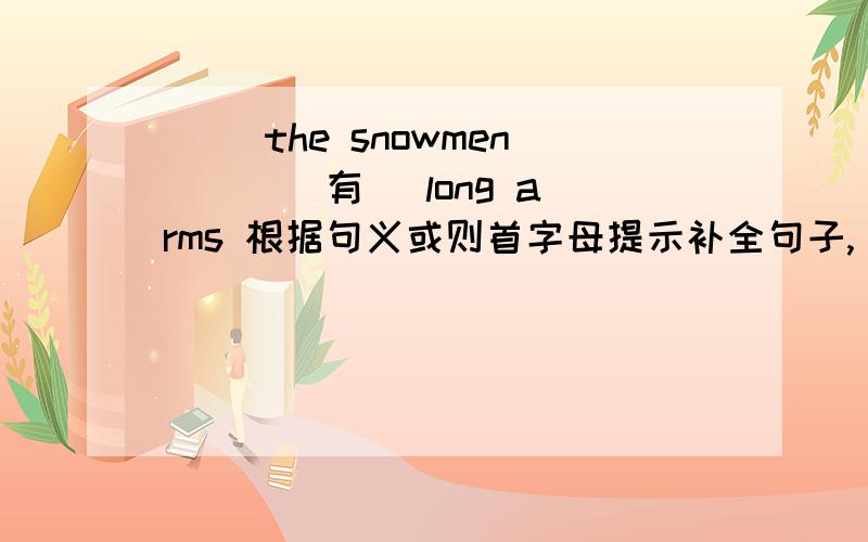 ( )the snowmen( )( 有 )long arms 根据句义或则首字母提示补全句子,