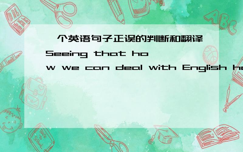 一个英语句子正误的判断和翻译Seeing that how we can deal with English has become a hot point recently,I will share some of my thoughts about it with you是否正确 若正确如何翻译 谢