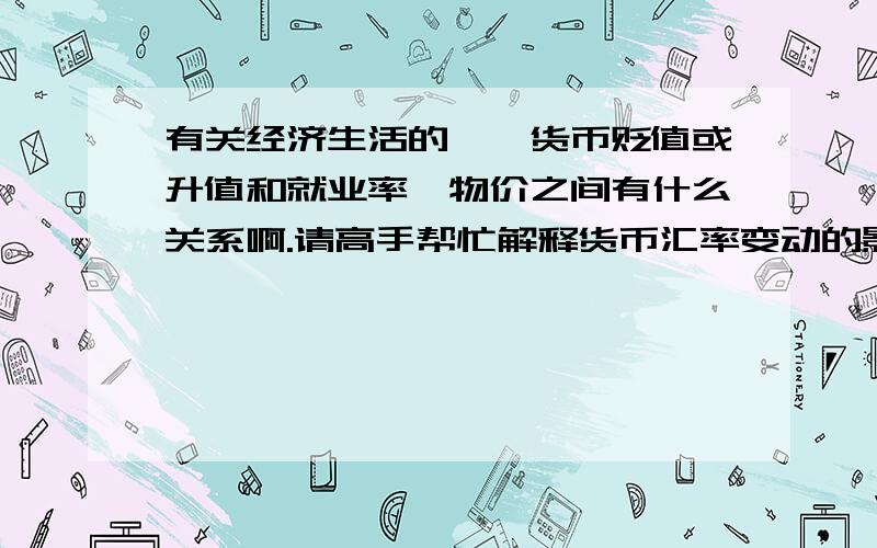 有关经济生活的、、货币贬值或升值和就业率、物价之间有什么关系啊.请高手帮忙解释货币汇率变动的影响,能便于理解.