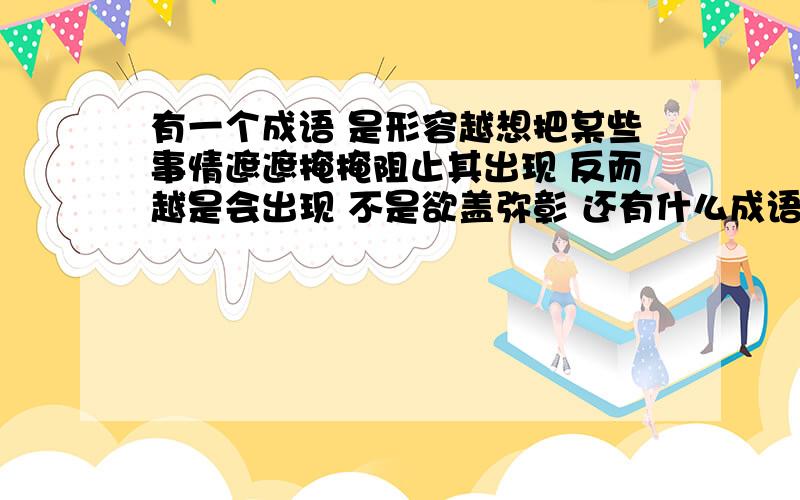 有一个成语 是形容越想把某些事情遮遮掩掩阻止其出现 反而越是会出现 不是欲盖弥彰 还有什么成语?