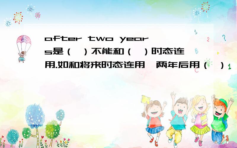 after two years是（ ）不能和（ ）时态连用.如和将来时态连用,两年后用（ ）