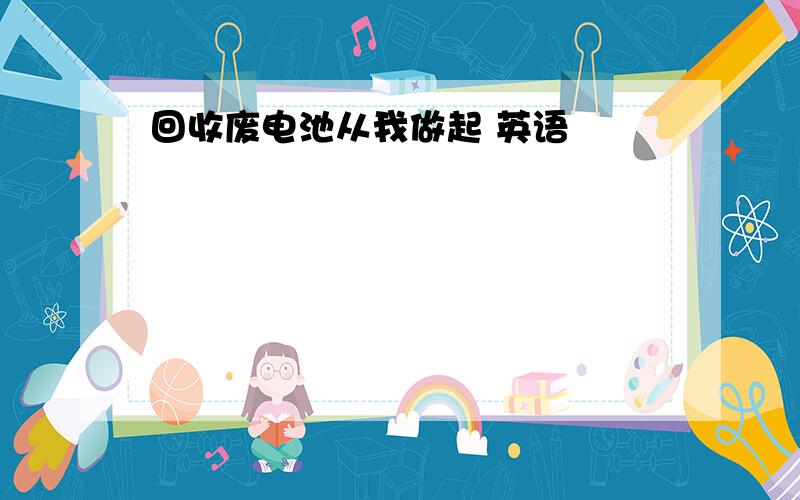 回收废电池从我做起 英语