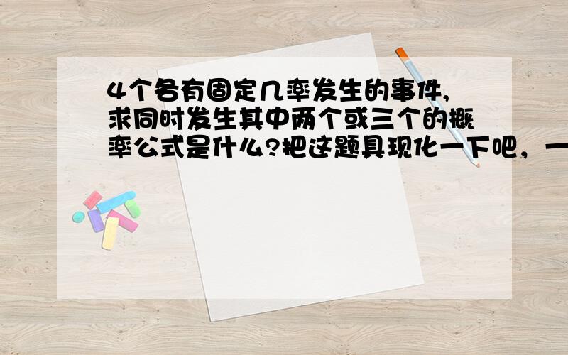 4个各有固定几率发生的事件,求同时发生其中两个或三个的概率公式是什么?把这题具现化一下吧，一个人诞生时可能会有4种特征，这4种特征出现的几率分别是80%、60%、40%、10%，那么一个人