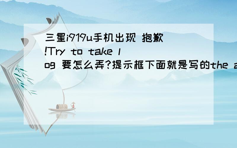 三星i919u手机出现 抱歉!Try to take log 要怎么弄?提示框下面就是写的the application Samsung Push Service (process com.sec.spp.push) has stopped unexpectedly.Please try again 翻译过来就是应用程序三星推服务(流程com