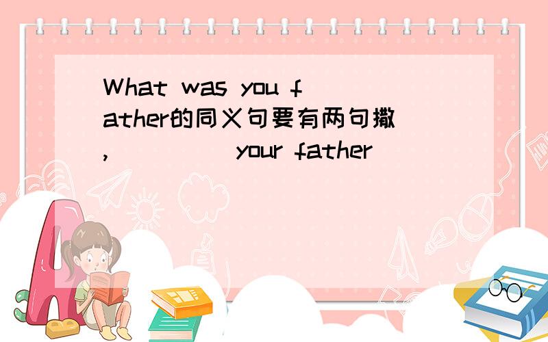 What was you father的同义句要有两句撒,( )( )your father ( ( )( )your father's(