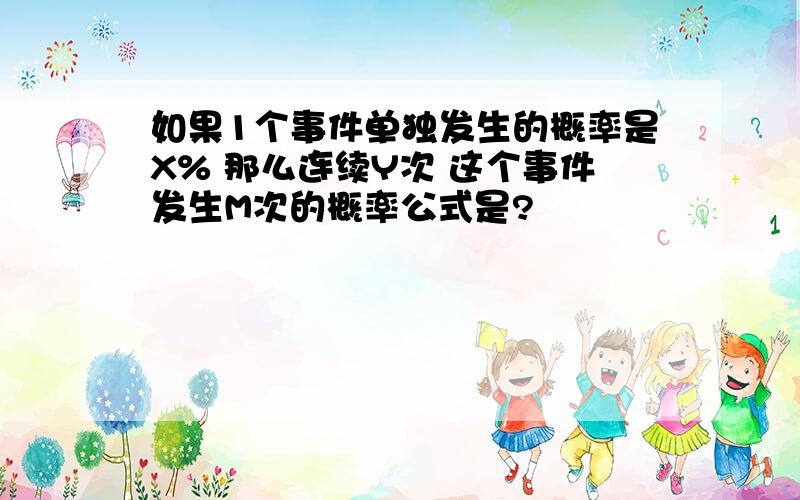 如果1个事件单独发生的概率是X% 那么连续Y次 这个事件发生M次的概率公式是?