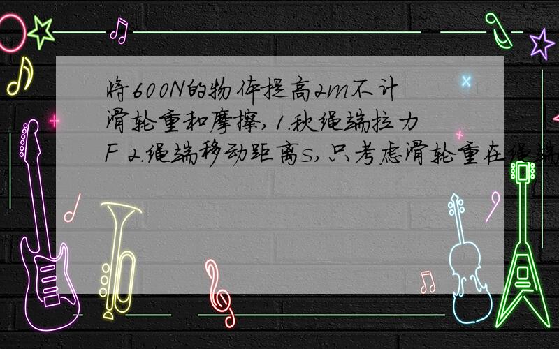 将600N的物体提高2m不计滑轮重和摩擦,1.秋绳端拉力F 2.绳端移动距离s,只考虑滑轮重在绳端加200N的力,求滑轮组的机械效率.【 n是4】