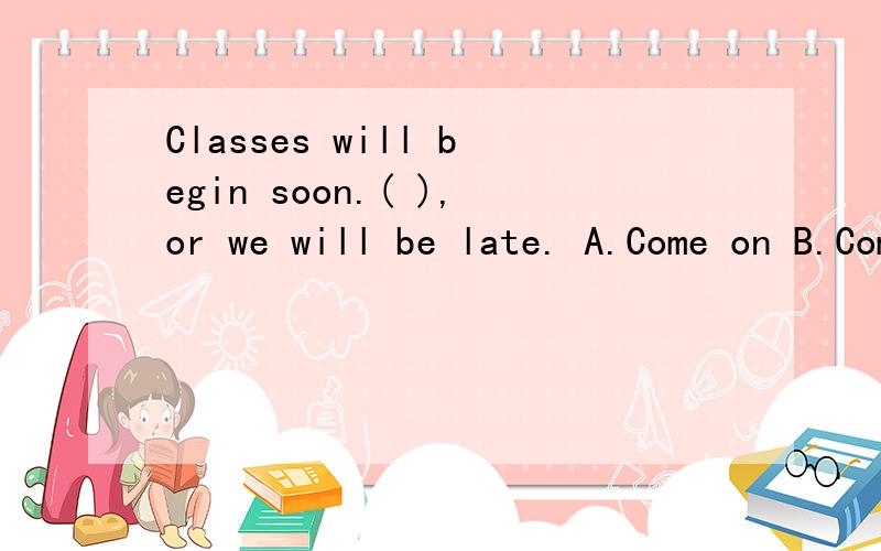 Classes will begin soon.( ),or we will be late. A.Come on B.Come to C.Go to D.So on