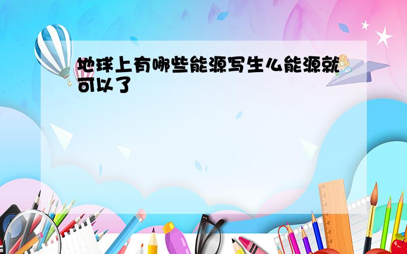 地球上有哪些能源写生么能源就可以了