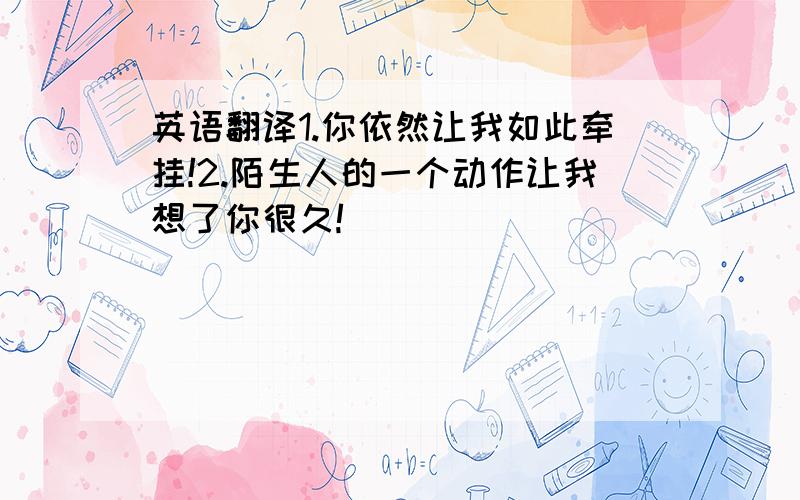 英语翻译1.你依然让我如此牵挂!2.陌生人的一个动作让我想了你很久!