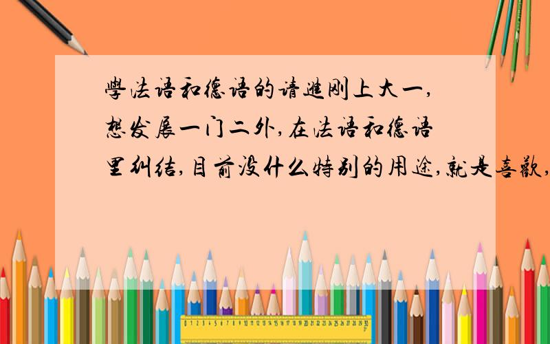 学法语和德语的请进刚上大一,想发展一门二外,在法语和德语里纠结,目前没什么特别的用途,就是喜欢,我是学医的,所以也不知道以后会在哪用.有学过这两门语言或者其中一门的亲从难易程度