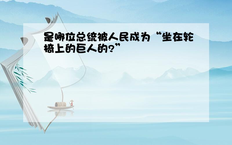 是哪位总统被人民成为“坐在轮椅上的巨人的?”