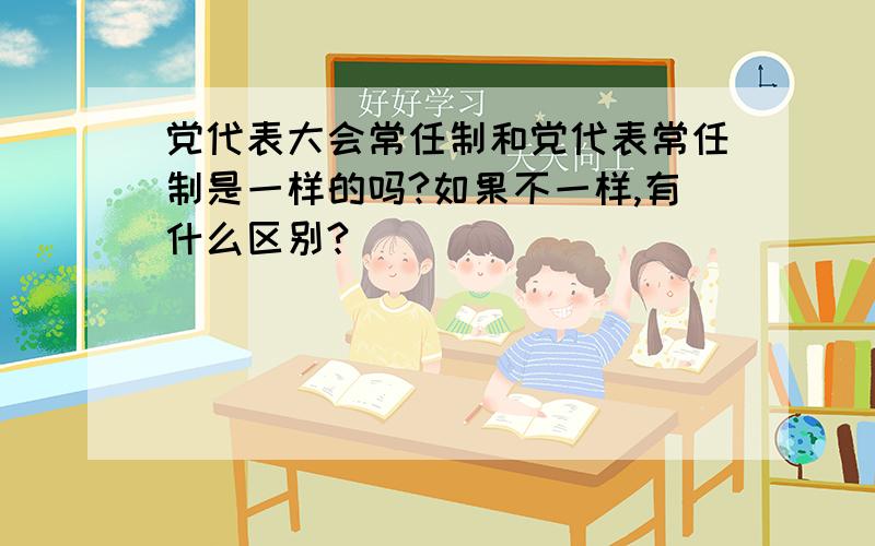 党代表大会常任制和党代表常任制是一样的吗?如果不一样,有什么区别?