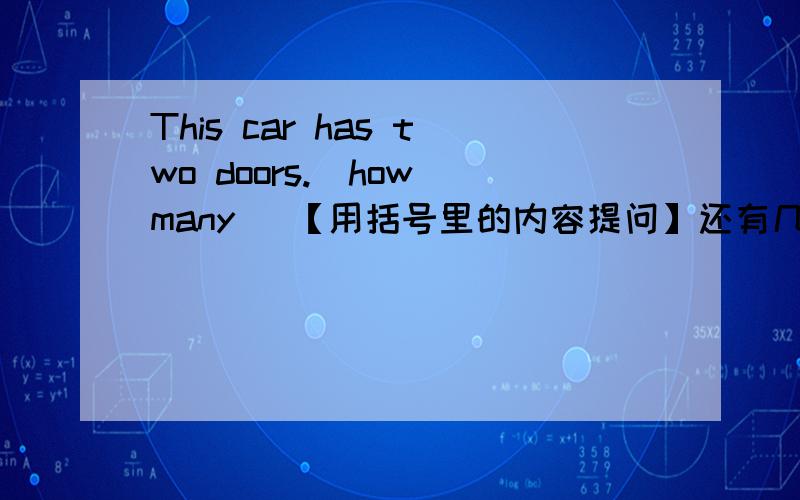 This car has two doors.[how many] 【用括号里的内容提问】还有几个：【用括号里的内容提问】She takes two sugars in her coffee.[how many]The sheep comes from China.[where]Raccoons come out at night.[when]